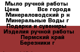 Мыло ручной работы › Цена ­ 350 - Все города, Минераловодский р-н, Минеральные Воды г. Подарки и сувениры » Изделия ручной работы   . Пермский край,Березники г.